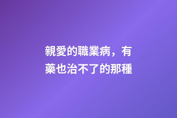 親愛的職業病，有藥也治不了的那種-第1張-觀點-玄機派