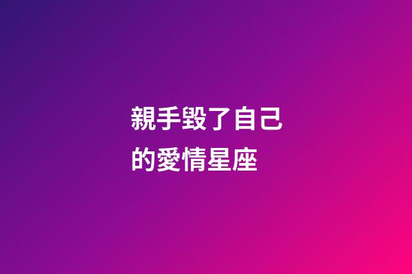 親手毀了自己的愛情星座-第1張-星座運勢-玄機派