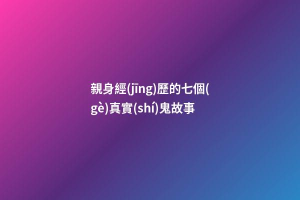 親身經(jīng)歷的七個(gè)真實(shí)鬼故事