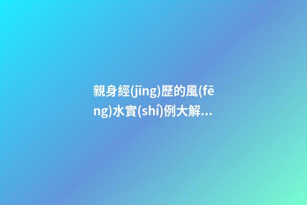 親身經(jīng)歷的風(fēng)水實(shí)例大解析（真實(shí)的風(fēng)水實(shí)例）
