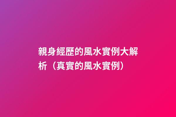親身經歷的風水實例大解析（真實的風水實例）
