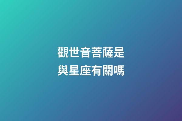 觀世音菩薩是與星座有關嗎-第1張-星座運勢-玄機派