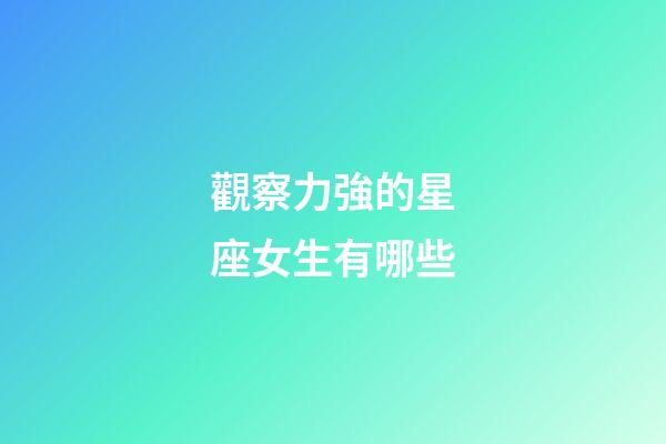 觀察力強的星座女生有哪些-第1張-星座運勢-玄機派