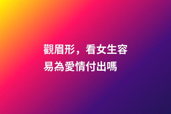 觀眉形，看女生容易為愛情付出嗎