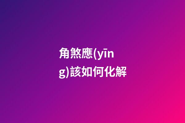 角煞應(yīng)該如何化解