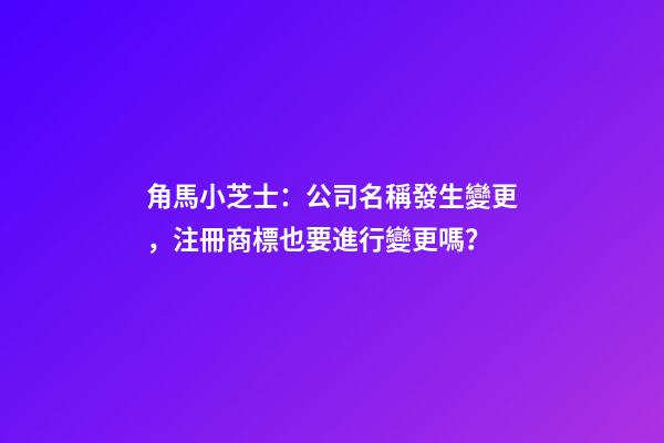 角馬小芝士：公司名稱發生變更，注冊商標也要進行變更嗎？-第1張-公司起名-玄機派