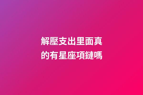 解壓支出里面真的有星座項鏈嗎-第1張-星座運勢-玄機派
