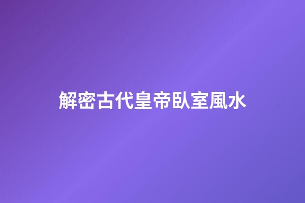 解密古代皇帝臥室風水