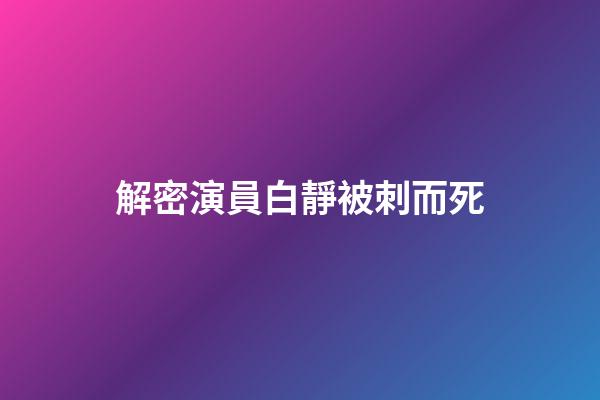 解密演員白靜被刺而死