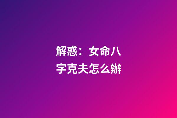 解惑：女命八字克夫怎么辦