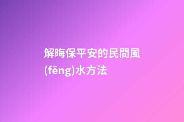 解晦保平安的民間風(fēng)水方法