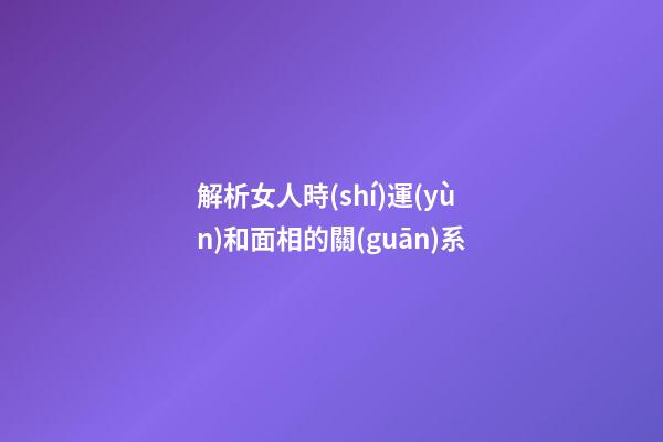 解析女人時(shí)運(yùn)和面相的關(guān)系