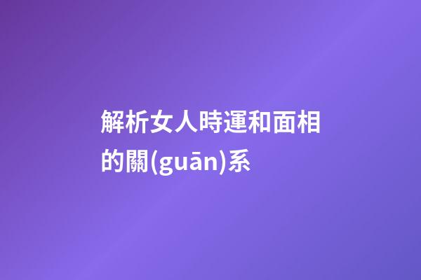 解析女人時運和面相的關(guān)系