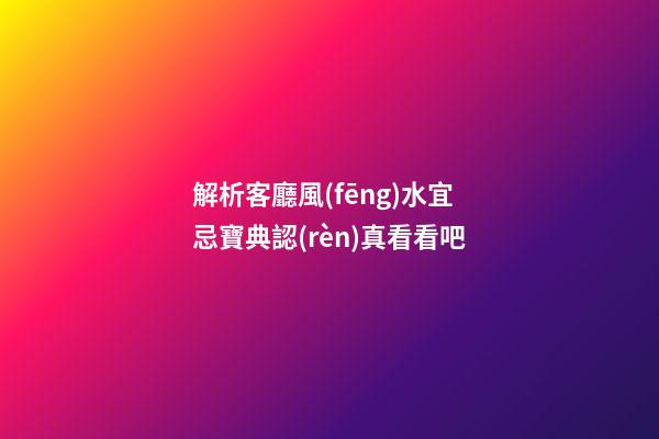 解析客廳風(fēng)水宜忌寶典認(rèn)真看看吧