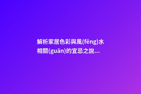 解析家居色彩與風(fēng)水相關(guān)的宜忌之說(shuō)