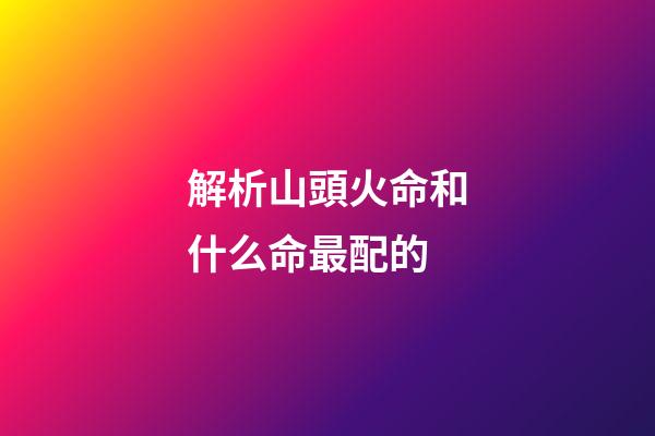 解析山頭火命和什么命最配的