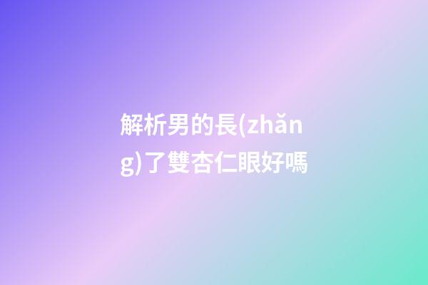 解析男的長(zhǎng)了雙杏仁眼好嗎