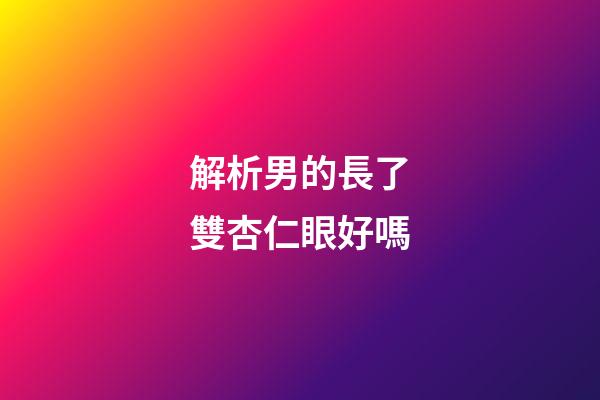 解析男的長了雙杏仁眼好嗎