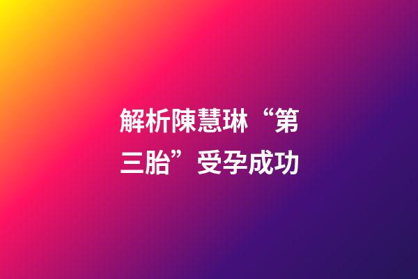 解析陳慧琳“第三胎”受孕成功