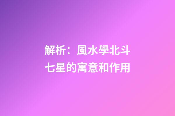 解析：風水學北斗七星的寓意和作用