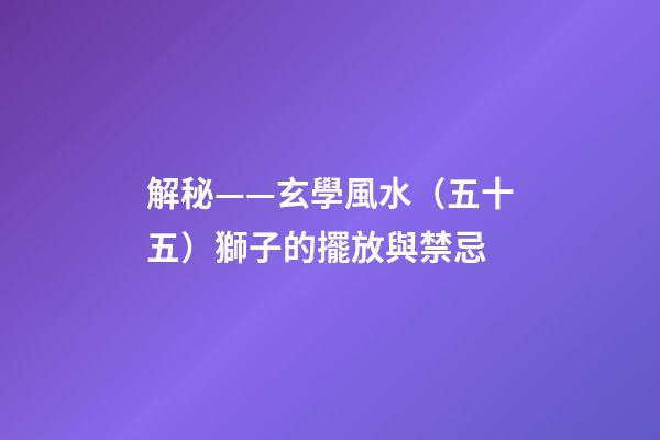解秘——玄學風水（五十五）獅子的擺放與禁忌