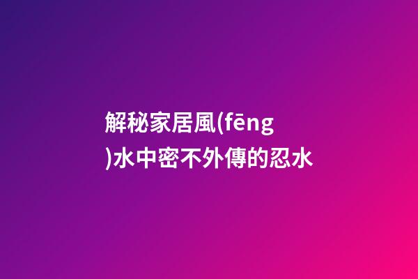 解秘家居風(fēng)水中密不外傳的忍水