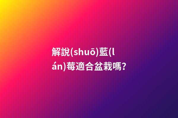 解說(shuō)藍(lán)莓適合盆栽嗎？