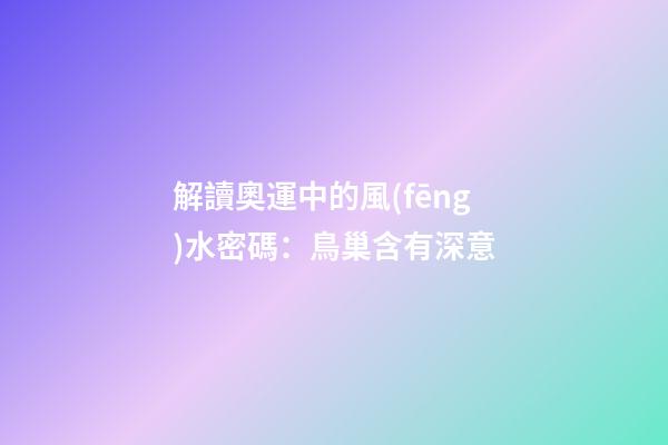 解讀奧運中的風(fēng)水密碼：鳥巢含有深意