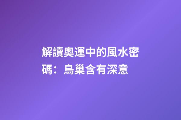 解讀奧運中的風水密碼：鳥巢含有深意
