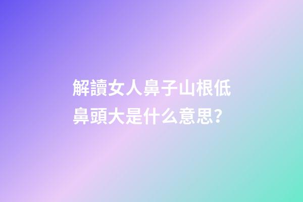 解讀女人鼻子山根低鼻頭大是什么意思？