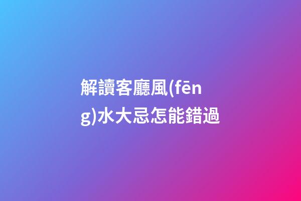 解讀客廳風(fēng)水大忌怎能錯過