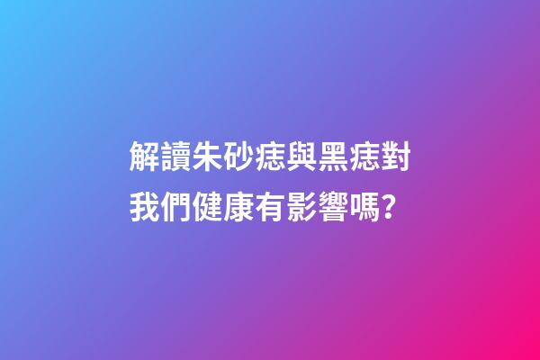 解讀朱砂痣與黑痣對我們健康有影響嗎？