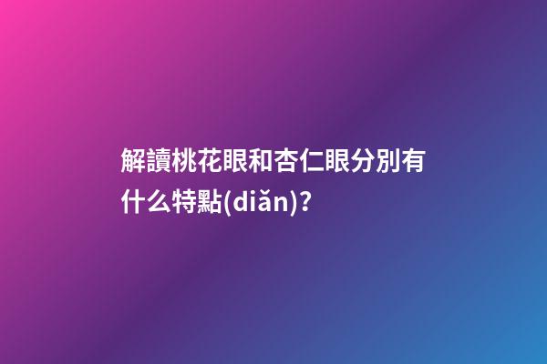 解讀桃花眼和杏仁眼分別有什么特點(diǎn)？