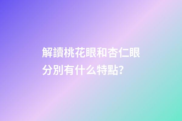 解讀桃花眼和杏仁眼分別有什么特點？