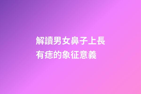 解讀男女鼻子上長有痣的象征意義