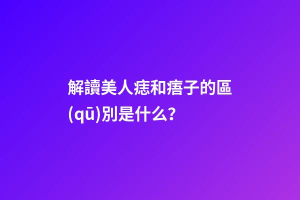 解讀美人痣和痦子的區(qū)別是什么？