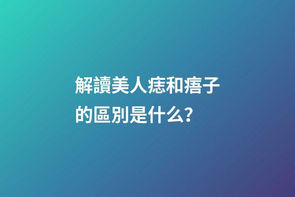 解讀美人痣和痦子的區別是什么？