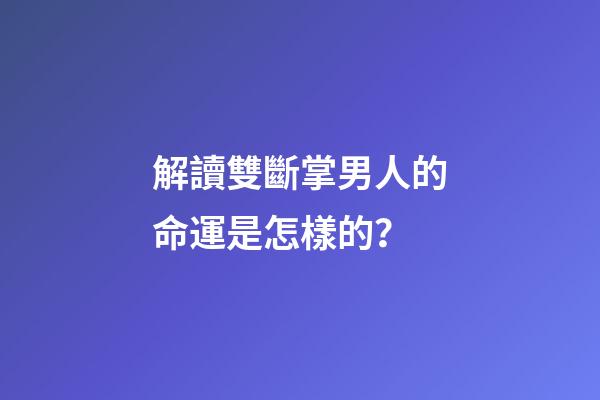 解讀雙斷掌男人的命運是怎樣的？