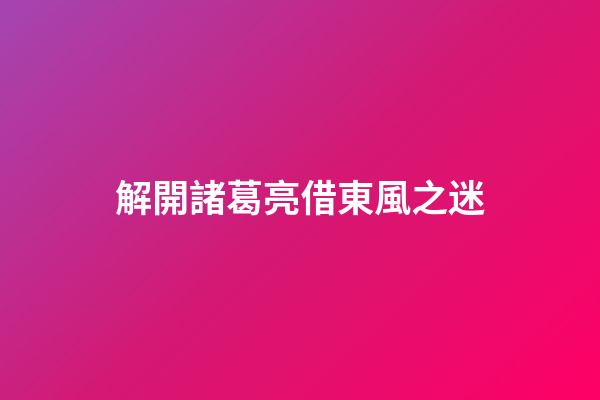 解開諸葛亮借東風之迷