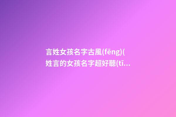 言姓女孩名字古風(fēng)(姓言的女孩名字超好聽(tīng)古風(fēng))