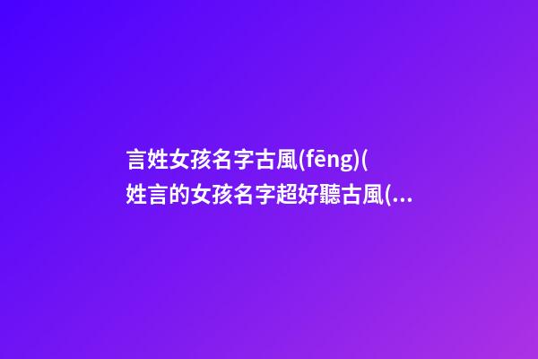 言姓女孩名字古風(fēng)(姓言的女孩名字超好聽古風(fēng))