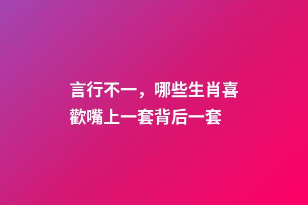 言行不一，哪些生肖喜歡嘴上一套背后一套