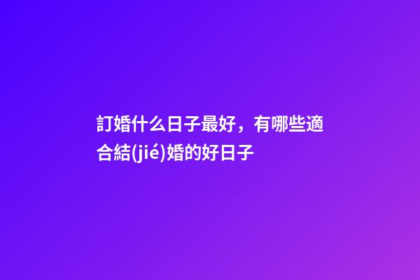 訂婚什么日子最好，有哪些適合結(jié)婚的好日子