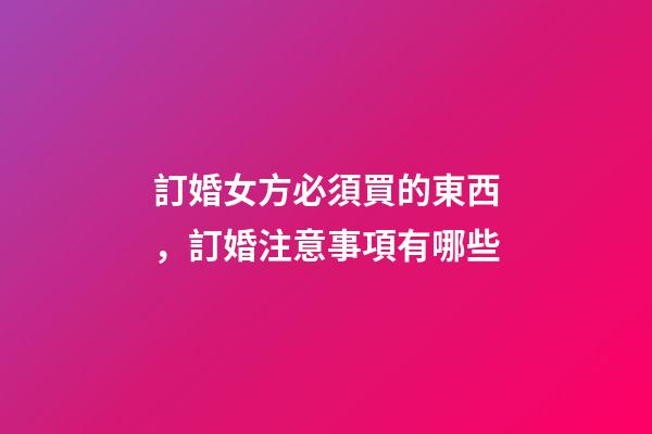 訂婚女方必須買的東西，訂婚注意事項有哪些