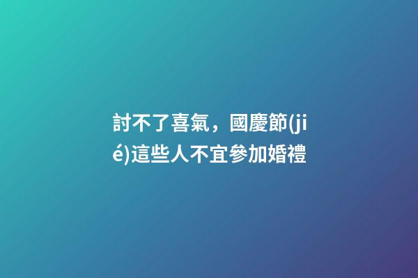 討不了喜氣，國慶節(jié)這些人不宜參加婚禮