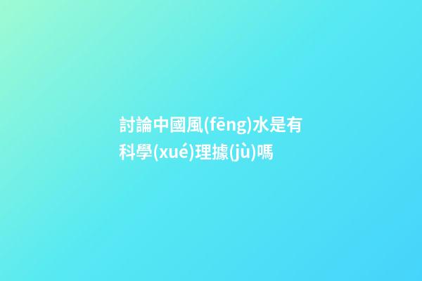 討論中國風(fēng)水是有科學(xué)理據(jù)嗎
