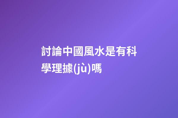 討論中國風水是有科學理據(jù)嗎