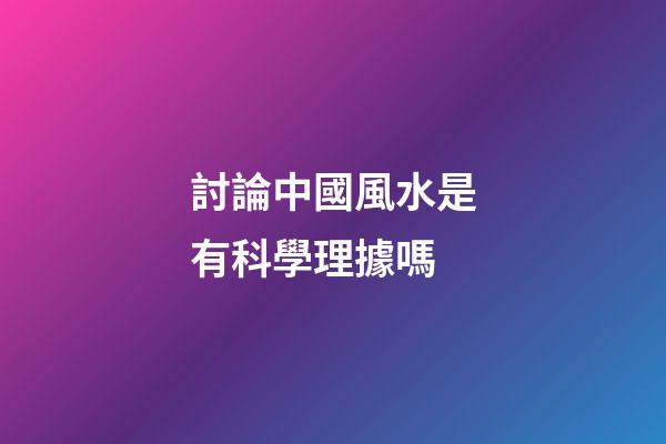 討論中國風水是有科學理據嗎