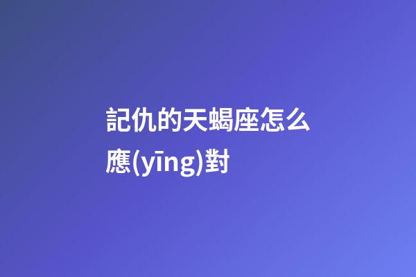 記仇的天蝎座怎么應(yīng)對-第1張-星座運(yùn)勢-玄機(jī)派
