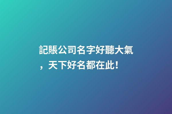 記賬公司名字好聽大氣，天下好名都在此！
